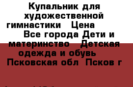 Купальник для художественной гимнастики › Цена ­ 40 000 - Все города Дети и материнство » Детская одежда и обувь   . Псковская обл.,Псков г.